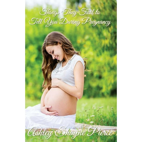 Things They Fail to Tell You During Pregnancy: A Quick Guide and Insight (Paperback) by Ashley Shayne Pierce