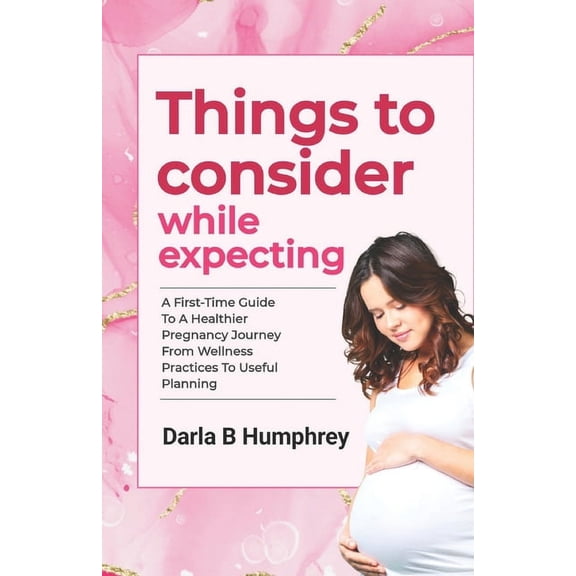 Things to consider while expecting: A First-Time Guide to a Healthier Pregnancy Journey From Wellness Practices to Useful Planning (Paperback)