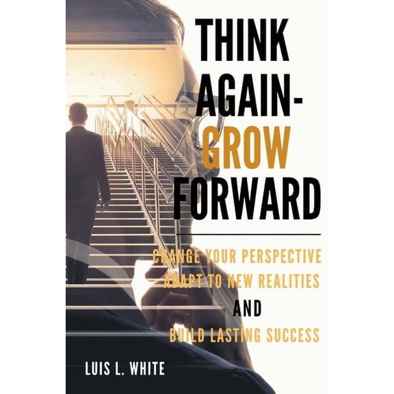 Think Again, Grow Forward: Change Your Perspective, Adapt to New Realities, and Build Lasting Success, (Paperback)
