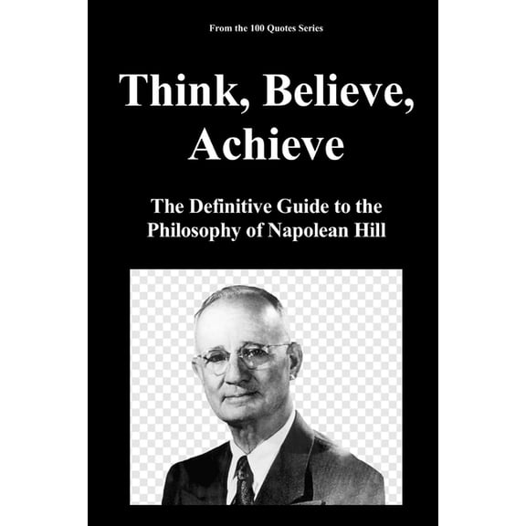 100 Quotes Series - The Masters of Achie Think, Believe, Achieve: The Definitive Guide to the Philosophy of Napolean Hill, Book 1, (Paperback)