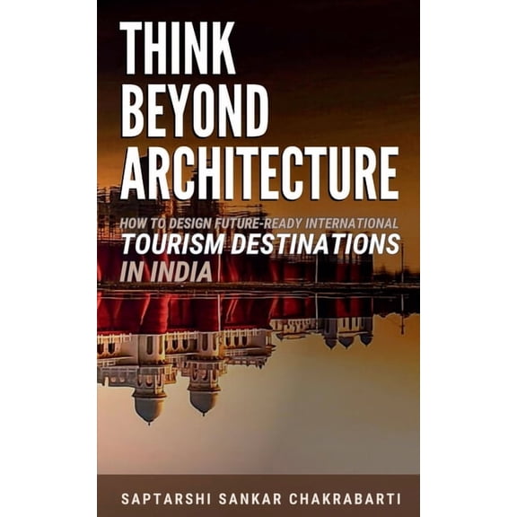 Think Beyond Architecture: How to Design Future-Ready International Tourism Destinations in India: Global Standards - Ac, (Paperback)