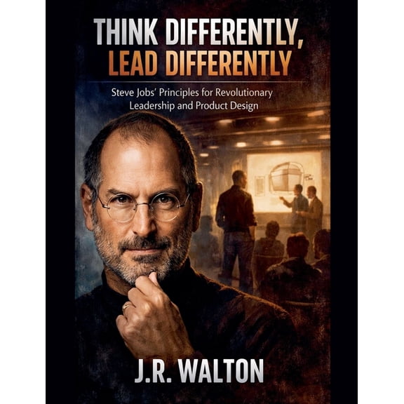 Think Differently, Lead Differently: Steve Jobs' Principles for Revolutionary Leadership and Product Design, (Paperback)