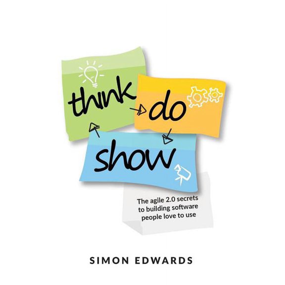 Think, Do, Show: The Agile 2.0 Secrets to Building Software People Love to Use (Paperback)