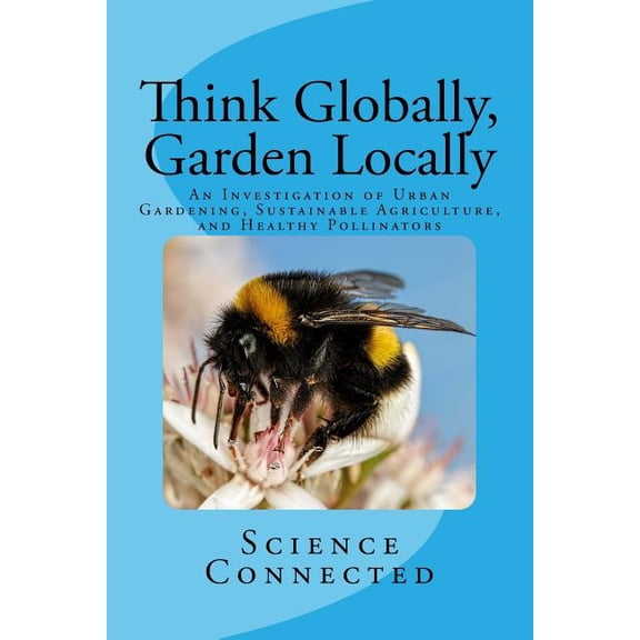 Think Globally, Garden Locally: An Investigation of Urban Gardening, Sustainable Agriculture, and Healthy Pollinators (Paperback)