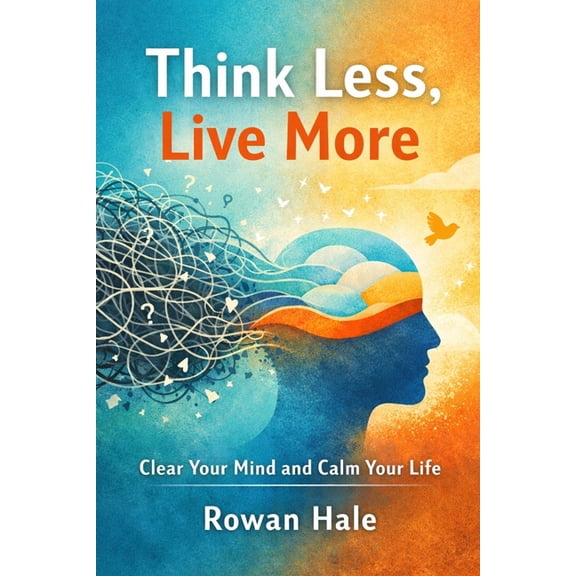Think Less, Live More: A Practical Guide to Stop Overthinking, Calm Your Mind, and Find Relief Fast, (Paperback)