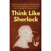 Think Like Sherlock Creatively Solve Problems, Think with Clarity, Make Insightful Observations & Deductions, and D, Paperback