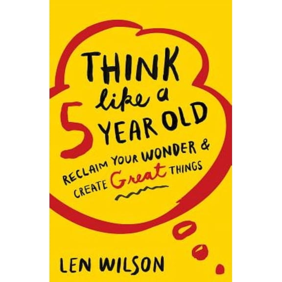 Think Like a 5 Year Old: Reclaim Your Wonder & Create Great Things (Paperback)