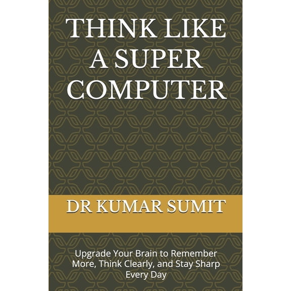 Think Like a Super Computer: Upgrade Your Brain to Remember More, Think Clearly, and Stay Sharp Every Day, (Paperback)