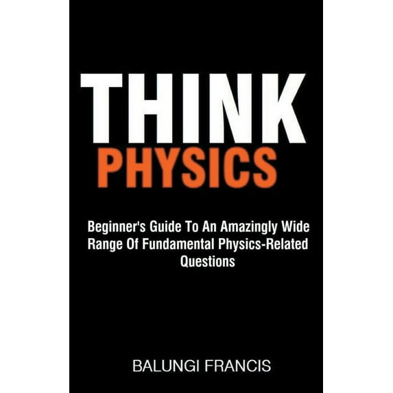 Think Physics: Beginner's Guide to an Amazingly Wide Range of Fundamental Physics Related Questions, (Paperback)