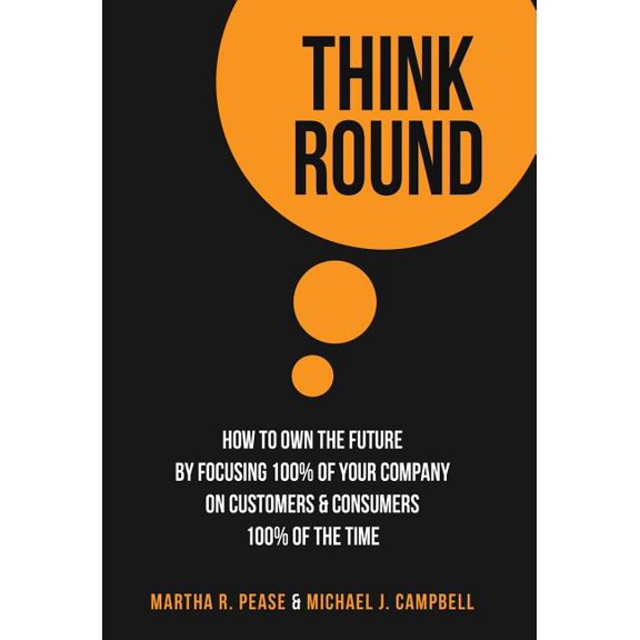 Think Round: How To Own The Future By Focusing 100% Of Your Company On Customers & Consumers 100% Of The Time, (Hardcover)