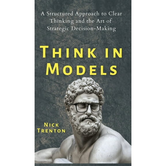 Think in Models: A Structured Approach to Clear Thinking and the Art of Strategic Decision-Making, (Hardcover)