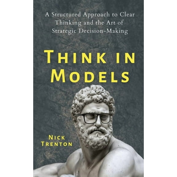 Think in Models: A Structured Approach to Clear Thinking and the Art of Strategic Decision-Making, (Paperback)