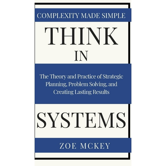 Think in Systems: The Theory and Practice of Strategic Planning, Problem Solving, and Creating Lasting Results - Complex, (Hardcover)