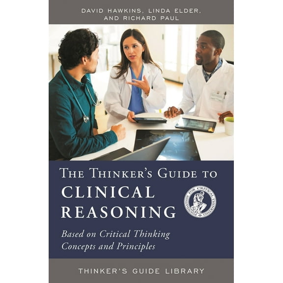 Thinker's Guide Library The Thinker's Guide to Clinical Reasoning: Based on Critical Thinking Concepts and Tools, (Paperback)