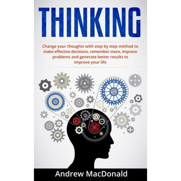 Thinking: : Change Your Thoughts with Step by Step Method to Make Effective Decisions, Remember More, Improve Problems and Generate Better Results (Paperback)