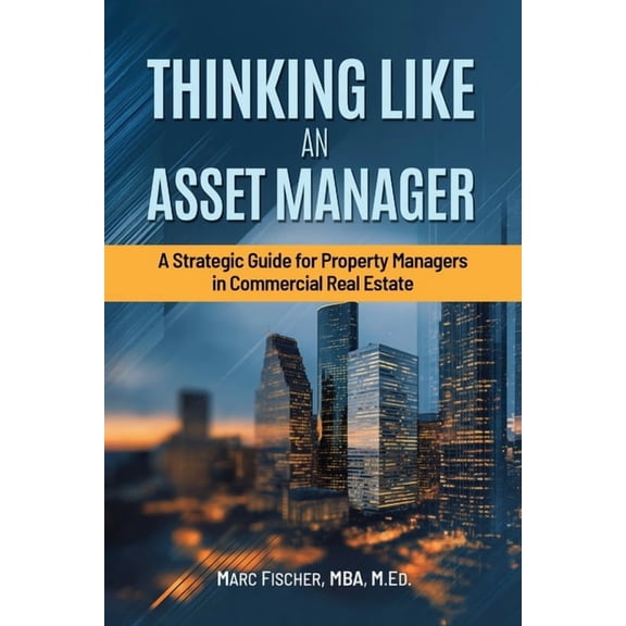 Thinking Like an Asset Manager: A Strategic Guide for Property Managers in Commercial Real Estate, (Paperback)