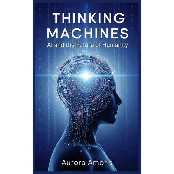 Artificial Intelligence and Humanity Thinking Machines: AI and the Future of Humanity, Book 1, (Paperback)