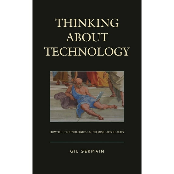 Thinking about Technology: How the Technological Mind Misreads Reality, (Hardcover)