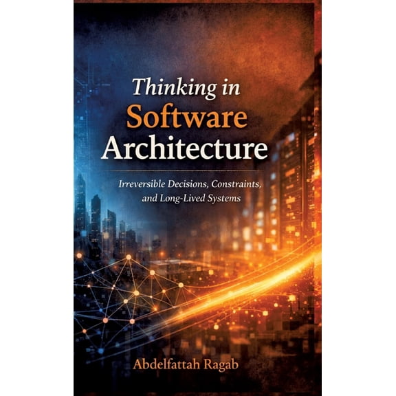 Thinking in Software Architecture: Irreversible Decisions, Constraints, and Long-Lived Systems, (Hardcover)