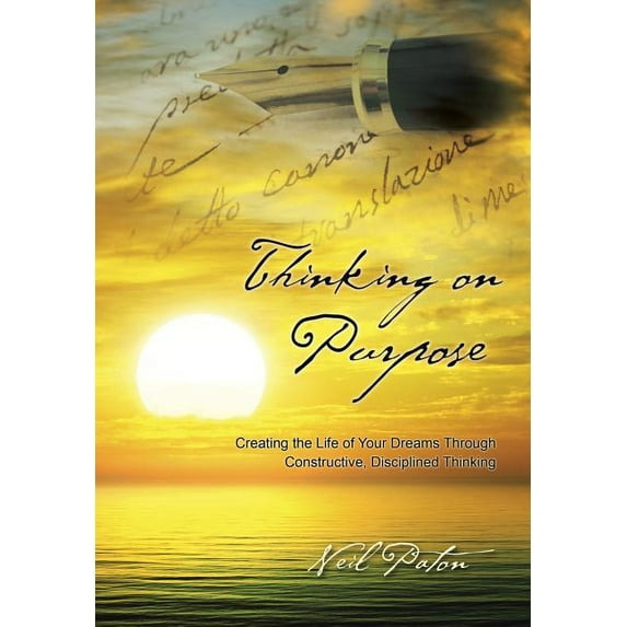Thinking on Purpose: Creating the Life of Your Dreams Through Constructive, Disciplined Thinking, (Hardcover)