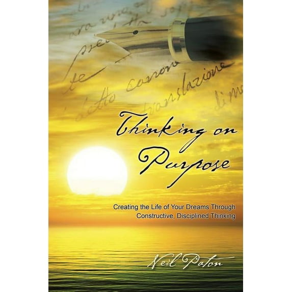 Thinking on Purpose: Creating the Life of Your Dreams Through Constructive, Disciplined Thinking, (Paperback)