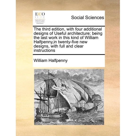 The Third Edition, with Four Additional Designs of Useful Architecture; Being the Last Work in This Kind of William Halfpenny, in Twenty-Five New Designs, with Full and Clear Instructions (Paperback)