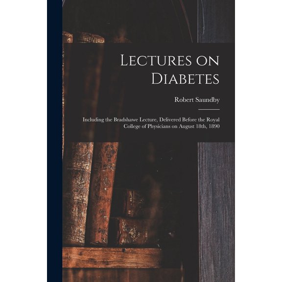 Lectures on Diabetes: Including the Bradshawe Lecture, Delivered Before the Royal College of Physicians on August 18th, 1890 (Paperback)