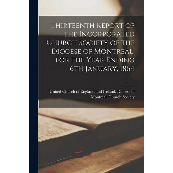 Thirteenth Report of the Incorporated Church Society of the Diocese of Montreal, for the Year Ending 6th January, 1864 [microform] (Paperback)