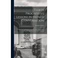 thumbnail image 1 of Thirty Progressive Lessons in French Conversation : With Clear and Simple Grammatical Notes Giving All the Principal Rules of the French Language (Hardcover), 1 of 12