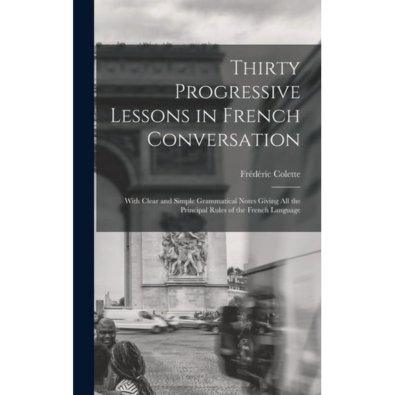 Thirty Progressive Lessons in French Conversation : With Clear and Simple Grammatical Notes Giving All the Principal Rules of the French Language (Hardcover)