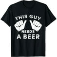 thumbnail image 1 of This Guy Needs A Beer T-Shirt - Funny Mens Drinking Gift Tee, 1 of 3