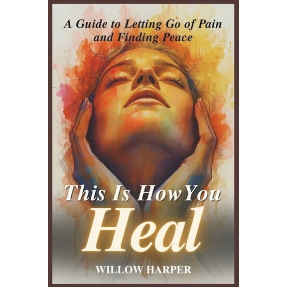 This Is How You Heal: A Guide to Letting Go of Pain and Finding Peace, (Paperback)