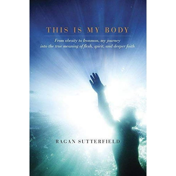 This Is My Body : From Obesity to Ironman, My Journey into the True Meaning of Flesh, Spirit, and Deeper Faith