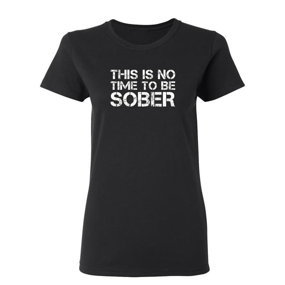 This Is No Time To Be Sober Sarcastic Novelty Gift Idea Adult Humor Funny Women's Casual Tees