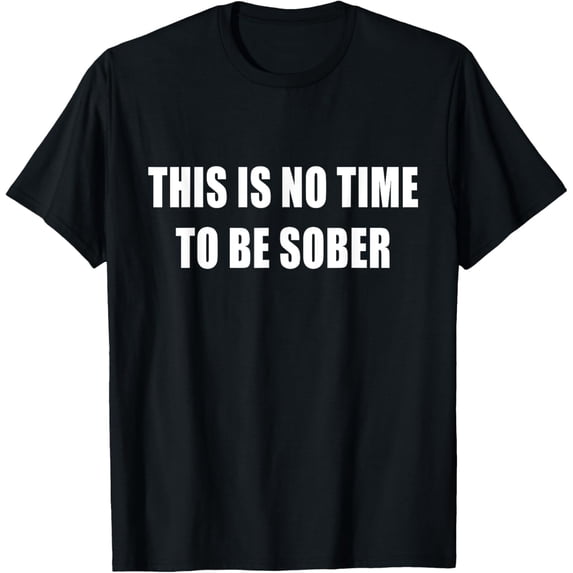 This Is No Time To Be Sober T-Shirt Drunk Alcohol Tee T-Shirt
