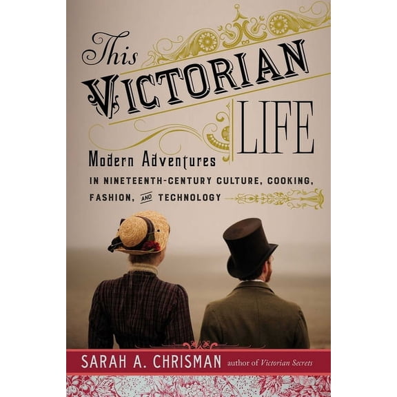 This Victorian Life : Modern Adventures in Nineteenth-Century Culture, Cooking, Fashion, and Technology (Paperback)