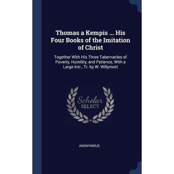 Thomas a Kempis ... His Four Books of the Imitation of Christ: Together With His Three Tabernacles of Poverty, Humility, and Patience, With a Large Intr., Tr. by W. Willymott (Hardcover)
