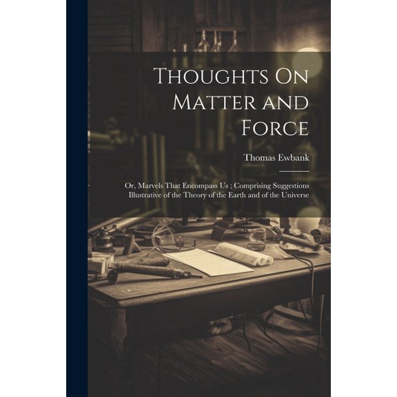Thoughts On Matter and Force: Or, Marvels That Encompass Us; Comprising Suggestions Illustrative of the Theory of the Earth and of the Universe (Paperback)