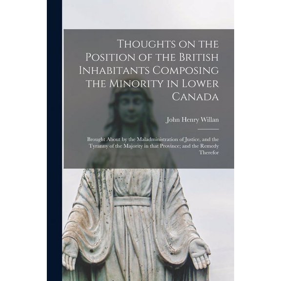 Thoughts on the Position of the British Inhabitants Composing the Minority in Lower Canada [microform]: Brought About by the Maladministration of Justice, and the Tyranny of the Majority in That Provi