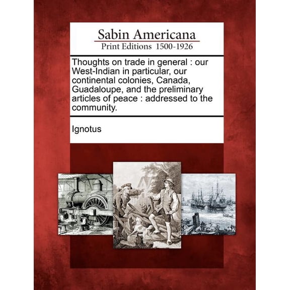 Thoughts on Trade in General : Our West-Indian in Particular, Our Continental Colonies, Canada, Guadaloupe, and the Preliminary Articles of Peace: Addressed to the Community.