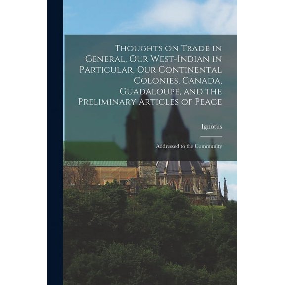 Thoughts on Trade in General, Our West-Indian in Particular, Our Continental Colonies, Canada, Guadaloupe, and the Preliminary Articles of Peace [microform] : Addressed to the Community (Paperback)