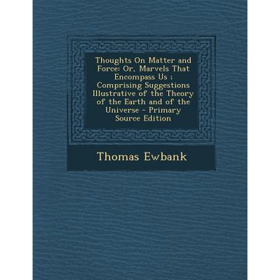 Thoughts on Matter and Force : Or, Marvels That Encompass Us; Comprising Suggestions Illustrative of the Theory of the Earth and of the Universe (Paperback)