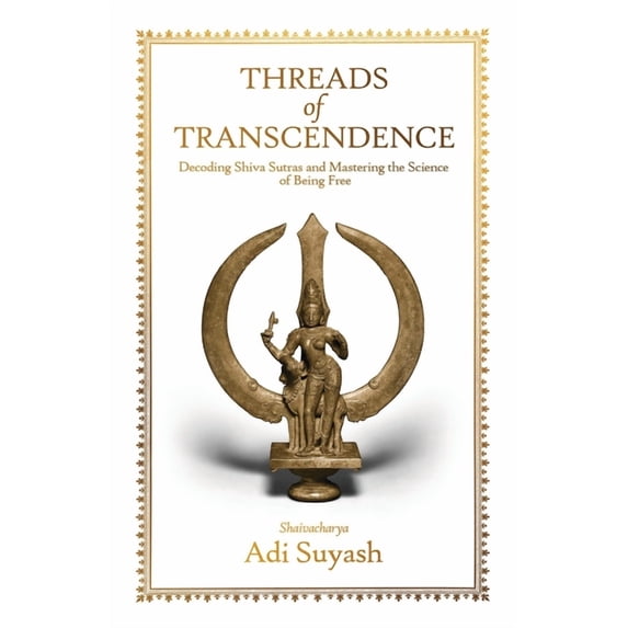 Threads of Transcendence: Decoding Shiva Sutras and Mastering the Science of Being Free, (Paperback)