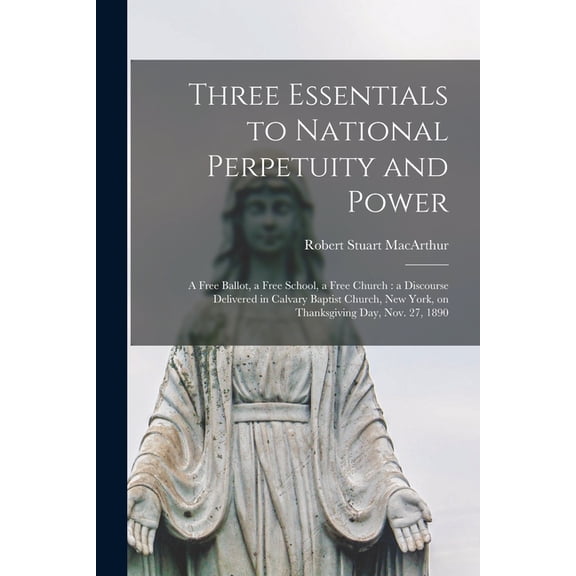 Three Essentials to National Perpetuity and Power [microform]: a Free Ballot, a Free School, a Free Church: a Discourse Delivered in Calvary Baptist Church, New York, on Thanksgiving Day, Nov. 27, 189