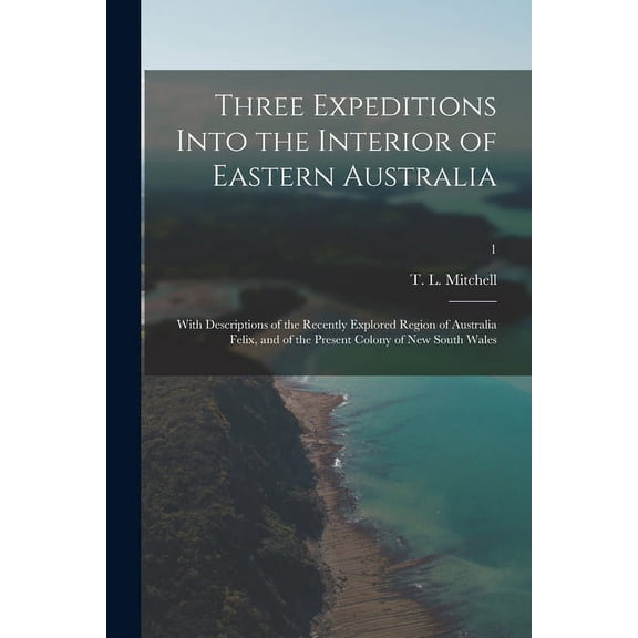 Three Expeditions Into the Interior of Eastern Australia; With Descriptions of the Recently Explored Region of Australia Felix, and of the Present Colony of New South Wales; 1 Paperback 1015095119 M