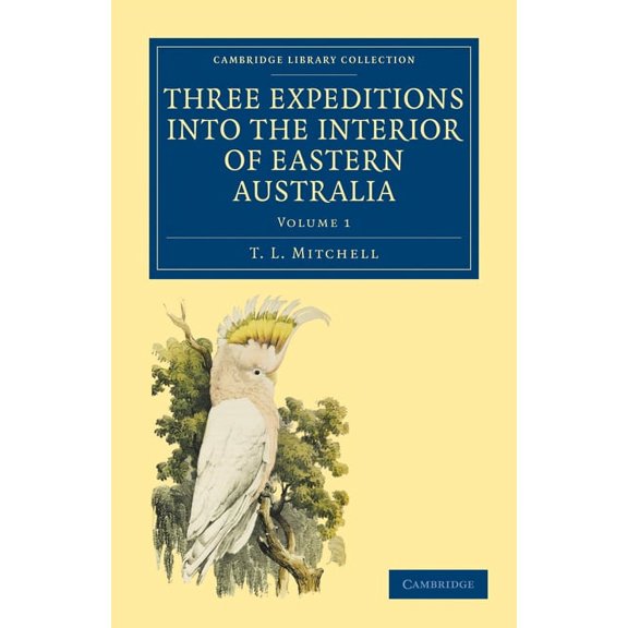 Three Expeditions into the Interior of Eastern Australia: With Descriptions of the Recently Explored Region of Australia Felix and of the Present Colony of New South Wales