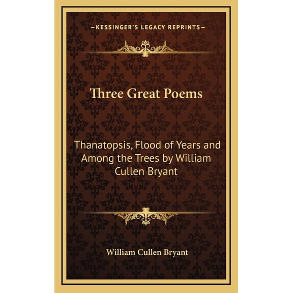 Three Great Poems : Thanatopsis, Flood of Years and Among the Trees by William Cullen Bryant