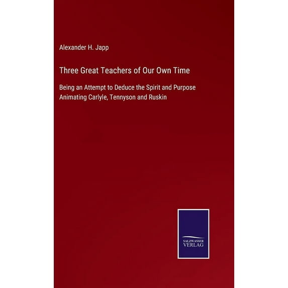 Three Great Teachers of Our Own Time: Being an Attempt to Deduce the Spirit and Purpose Animating Carlyle, Tennyson and Ruskin (Hardcover)