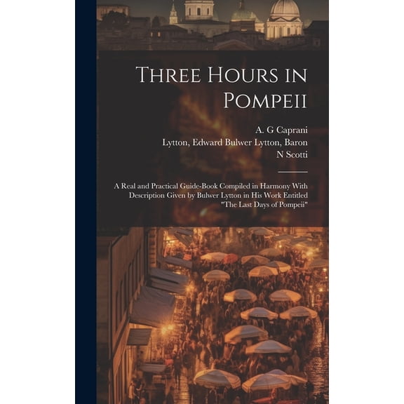 Three Hours in Pompeii; a Real and Practical Guide-book Compiled in Harmony With Description Given by Bulwer Lytton in his Work Entitled "The Last Days of Pompeii" (Hardcover)