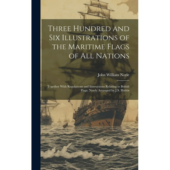 Three Hundred and Six Illustrations of the Maritime Flags of All Nations: Together With Regulations and Instructions Relating to British Flags. Newly Arranged by J.S. Hobbs (Hardcover)